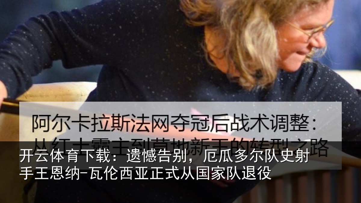 开云体育下载:遗憾告别,厄瓜多尔队史射相关情况正式从国家队退役
