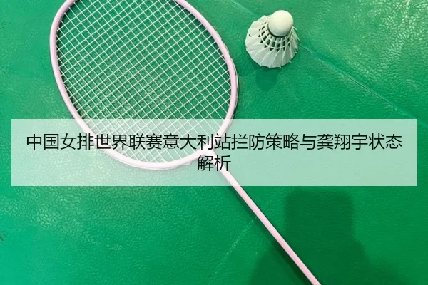 中国女排世界联赛意大利站拦防策略与龚翔宇状态解析