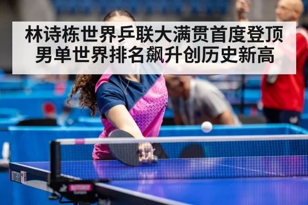 林诗栋世界乒联大满贯首度登顶男单世界排名飙升创历史新高