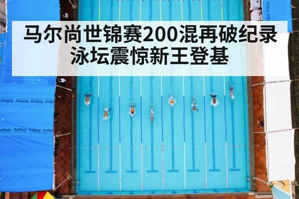 马尔尚世锦赛200混再破纪录泳坛震惊新王登基