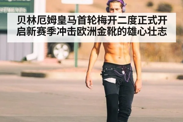 贝林厄姆皇马首轮梅开二度正式开启新赛季冲击欧洲金靴的雄心壮志
